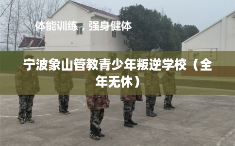 宁波象山管教青少年叛逆学校（全年无休）