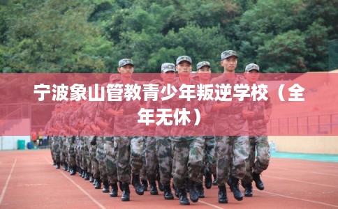 宁波象山管教青少年叛逆学校（全年无休）