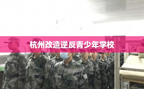杭州改造逆反青少年学校