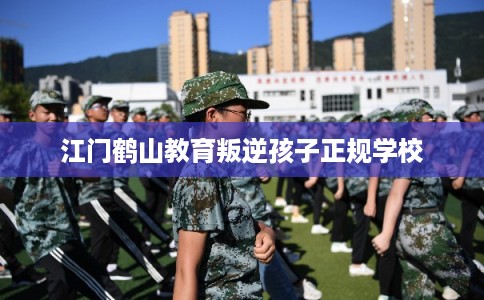 江门鹤山教育叛逆孩子正规学校