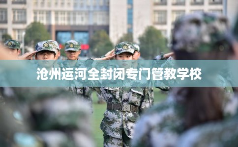 沧州运河全封闭专门管教学校