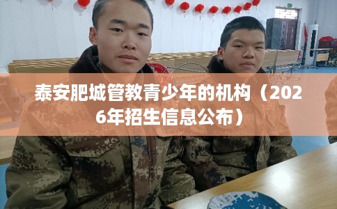 泰安肥城管教青少年的机构（2026年招生信息公布）