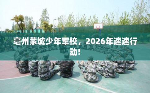 亳州蒙城少年军校，2026年速速行动!