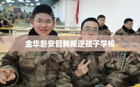 金华磐安管教叛逆孩子学校