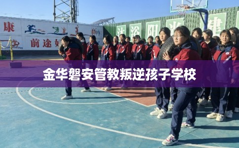 金华磐安管教叛逆孩子学校
