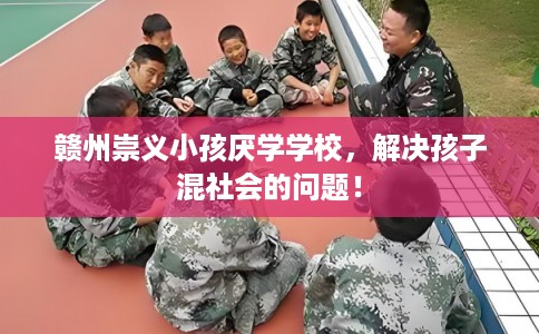 赣州崇义小孩厌学学校，解决孩子混社会的问题！