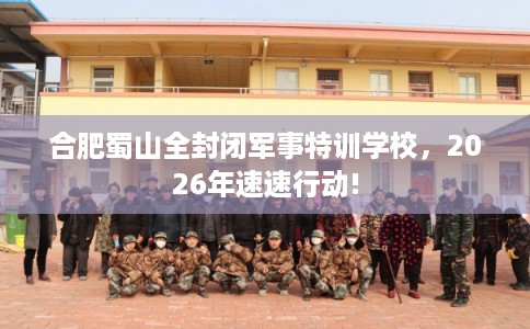 合肥蜀山全封闭军事特训学校，2026年速速行动!
