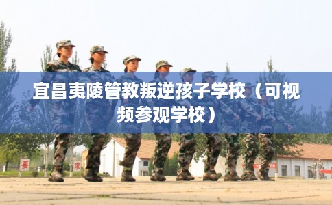 宜昌夷陵管教叛逆孩子学校（可视频参观学校）