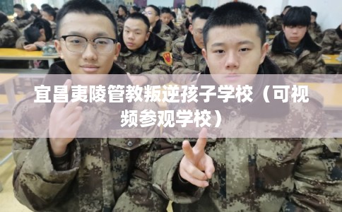 宜昌夷陵管教叛逆孩子学校（可视频参观学校）