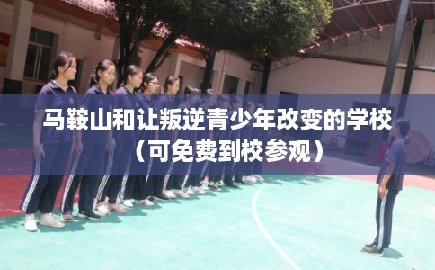 马鞍山和让叛逆青少年改变的学校（可免费到校参观）