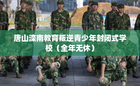 唐山滦南教育叛逆青少年封闭式学校（全年无休）