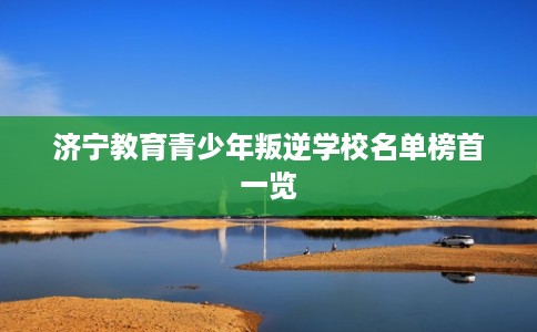 济宁教育青少年叛逆学校名单榜首一览