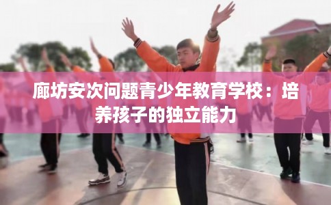 廊坊安次问题青少年教育学校：培养孩子的独立能力