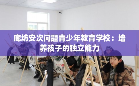 廊坊安次问题青少年教育学校：培养孩子的独立能力