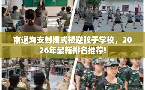 南通海安封闭式叛逆孩子学校，2026年最新排名推荐!