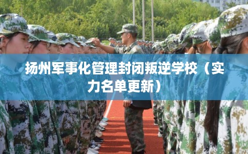 扬州军事化管理封闭叛逆学校（实力名单更新）