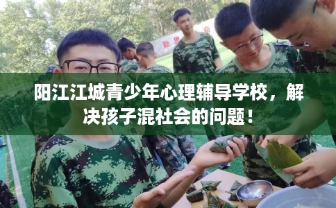 阳江江城青少年心理辅导学校，解决孩子混社会的问题！