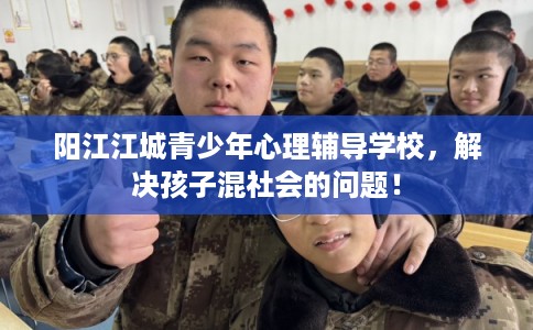 阳江江城青少年心理辅导学校，解决孩子混社会的问题！