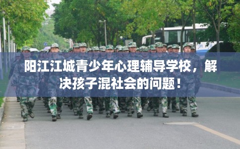 阳江江城青少年心理辅导学校，解决孩子混社会的问题！