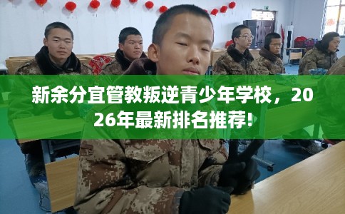 新余分宜管教叛逆青少年学校，2026年最新排名推荐!