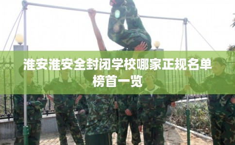 淮安淮安全封闭学校哪家正规名单榜首一览