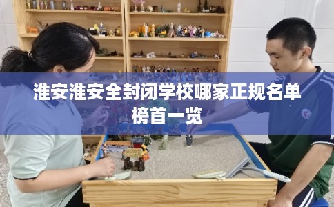 淮安淮安全封闭学校哪家正规名单榜首一览