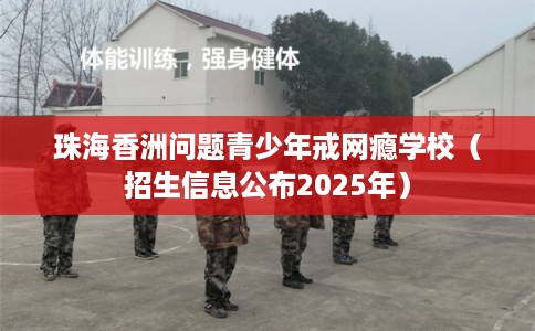 珠海香洲问题青少年戒网瘾学校（招生信息公布2025年）