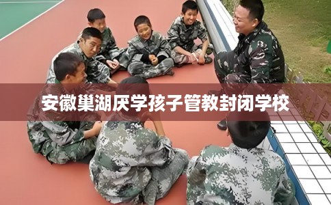 安徽巢湖厌学孩子管教封闭学校