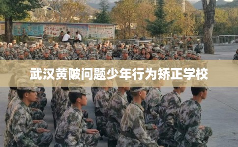 武汉黄陂问题少年行为矫正学校