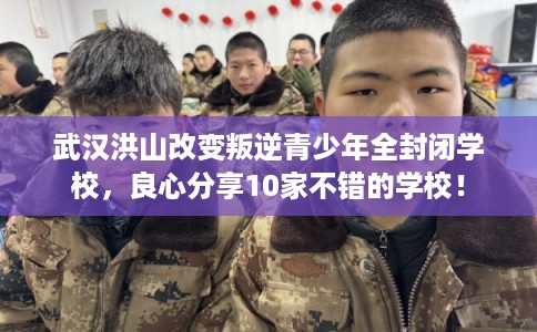 武汉洪山改变叛逆青少年全封闭学校，良心分享10家不错的学校！