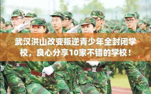 武汉洪山改变叛逆青少年全封闭学校，良心分享10家不错的学校！
