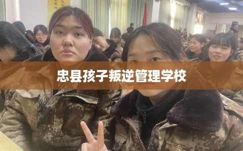 忠县孩子叛逆管理学校