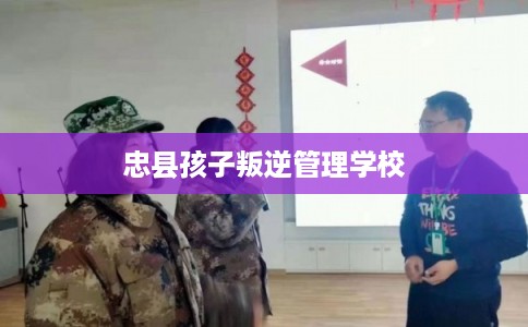 忠县孩子叛逆管理学校