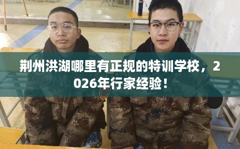 荆州洪湖哪里有正规的特训学校，2026年行家经验！