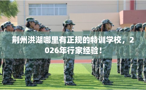 荆州洪湖哪里有正规的特训学校，2026年行家经验！