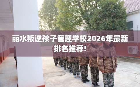 丽水叛逆孩子管理学校2026年最新排名推荐!
