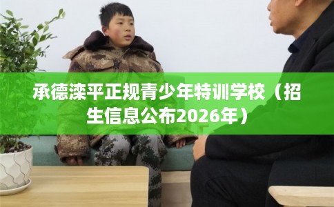 承德滦平正规青少年特训学校（招生信息公布2026年）