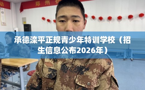 承德滦平正规青少年特训学校（招生信息公布2026年）