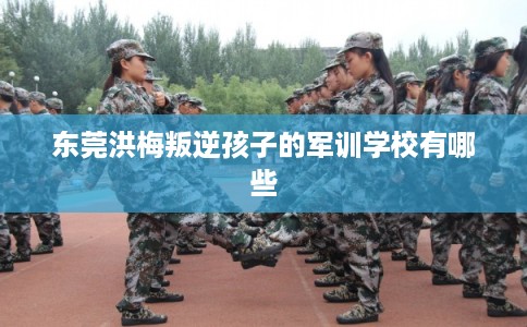 东莞洪梅叛逆孩子的军训学校有哪些 东莞洪梅叛逆孩子的军训学校有哪些