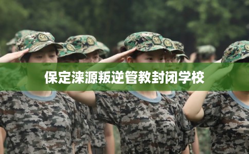 保定涞源叛逆管教封闭学校