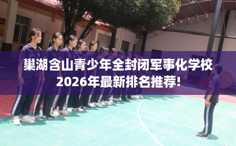 巢湖含山青少年全封闭军事化学校2026年最新排名推荐!