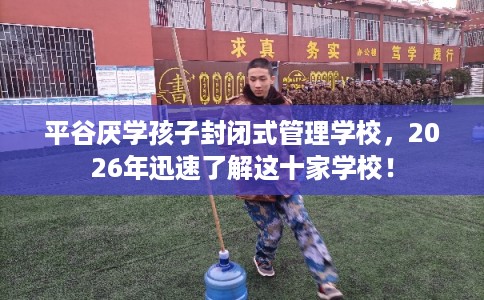 平谷厌学孩子封闭式管理学校，2026年迅速了解这十家学校！