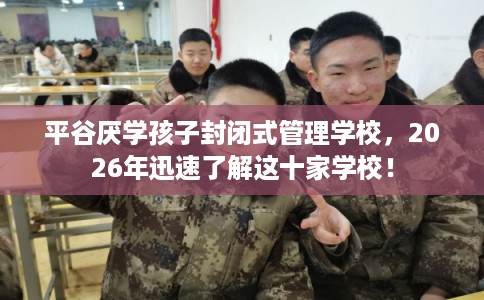 平谷厌学孩子封闭式管理学校，2026年迅速了解这十家学校！