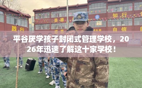 平谷厌学孩子封闭式管理学校，2026年迅速了解这十家学校！