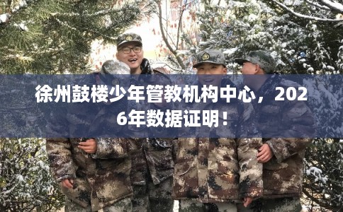 徐州鼓楼少年管教机构中心，2026年数据证明！