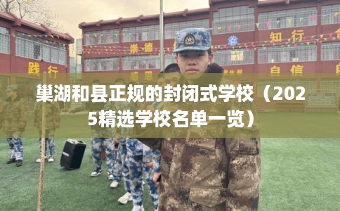 巢湖和县正规的封闭式学校（2025精选学校名单一览）
