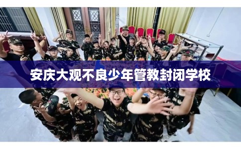 安庆大观不良少年管教封闭学校