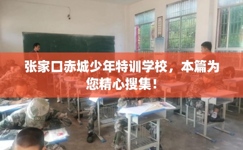 张家口赤城少年特训学校，本篇为您精心搜集！