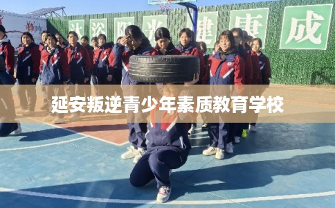 延安叛逆青少年素质教育学校