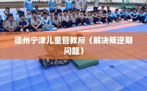德州宁津儿童管教所（解决叛逆期问题）